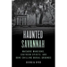Haunted Savannah: Macabre Mansions, Southern Spirits, and Bone-Chilling Burial Grounds