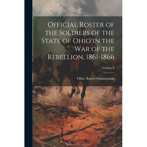 Official Roster of the Soldiers of the State of Ohio in the War of the Rebellion, 1861-1866; Volume 8