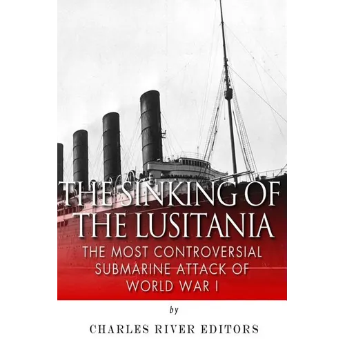 The Sinking of the Lusitania: The Most Controversial Submarine Attack of World War I