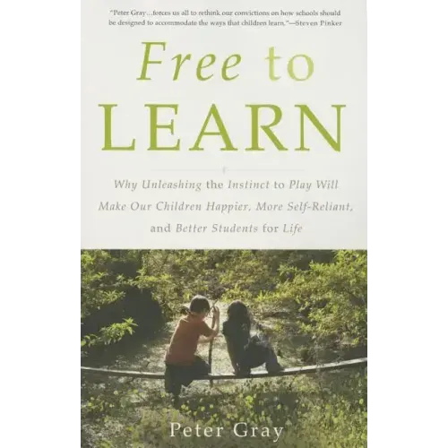 Free to Learn: Why Unleashing the Instinct to Play Will Make Our Children Happier, More Self-Reliant, and Better Students for Life