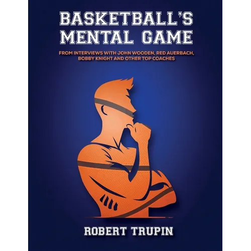 BASKETBALL'S Mental Game: From Interviews with John Wooden, Red Auerbach, Bobby Knight
