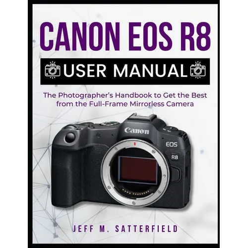 Canon EOS R8 User Manual: The Photographer's Handbook to Get the Best from the Full-Frame Mirrorless Camera