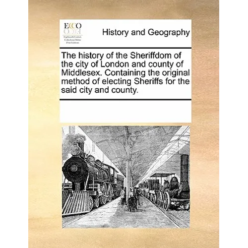 The History of the Sheriffdom of the City of London and County of Middlesex. Containing the Original Method of Electing Sheriffs for the Said City and