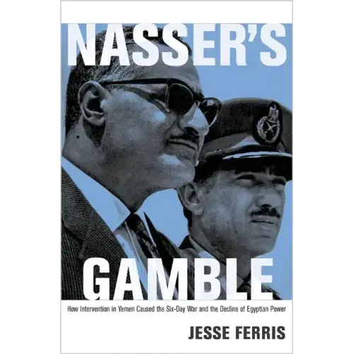 Nasser's Gamble: How Intervention in Yemen Caused the Six-Day War and the Decline of Egyptian Power