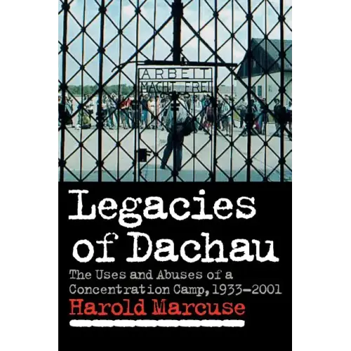 Legacies of Dachau: The Uses and Abuses of a Concentration Camp, 1933 2001