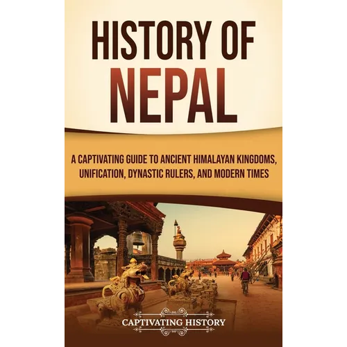 History of Nepal: A Captivating Guide to Ancient Himalayan Kingdoms, Unification, Dynastic Rulers, and Modern Times