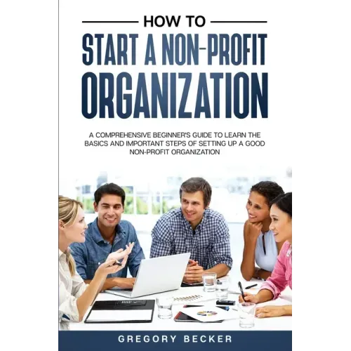 How to Start a Non-Profit Organization: A Comprehensive Beginner's Guide to Learn the Basics and Important Steps of Setting Up a Good Non-Profit Organ