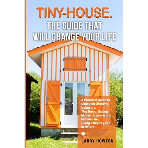 Tiny-House. The Guide that Will Change Your Life: A Practical Guide to Changing Lifestyle, Living in a Tiny Home, Saving Money, Appreciating Minimalis