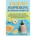 Liquid Soapmaking Business Startup: How You Can Make Natural Shampoo, Body Wash, Hand Soap, and Conditioners and Grow Your Own Home-Based Business