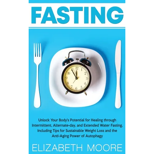 Fasting: Unlock Your Body's Potential for Healing through Intermittent, Alternate-day, and Extended Water Fasting, Including Tips for Sustainable Weig