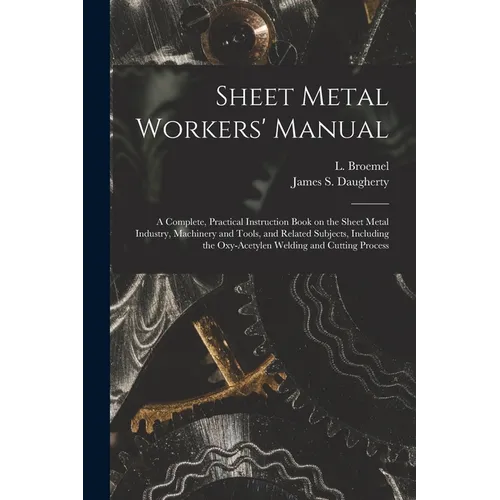 Sheet Metal Workers' Manual; a Complete, Practical Instruction Book on the Sheet Metal Industry, Machinery and Tools, and Related Subjects, Including