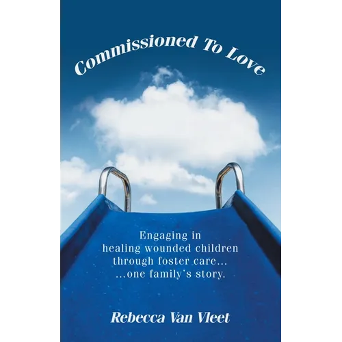 Commissioned To Love: Engaging in healing wounded children through foster care... ...one family's story.