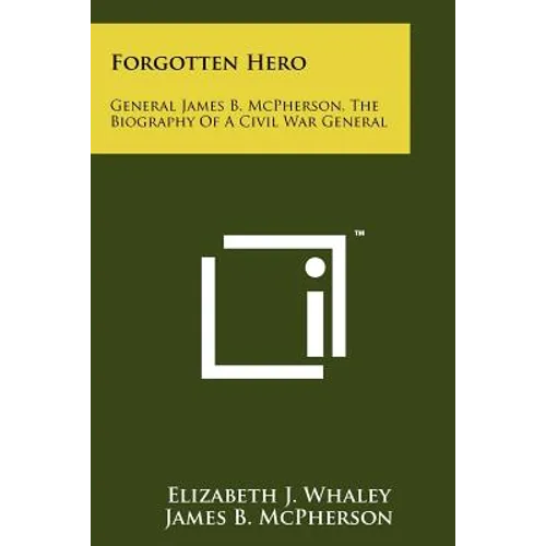 Forgotten Hero: General James B. McPherson, The Biography Of A Civil War General