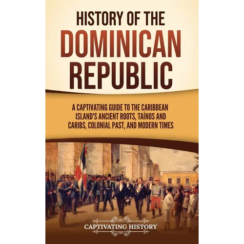 History of the Dominican Republic: A Captivating Guide to the Caribbean Island's Ancient Roots, Taínos and Caribs, Colonial Past, and Modern Times