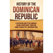 History of the Dominican Republic: A Captivating Guide to the Caribbean Island's Ancient Roots, Taínos and Caribs, Colonial Past, and Modern Times