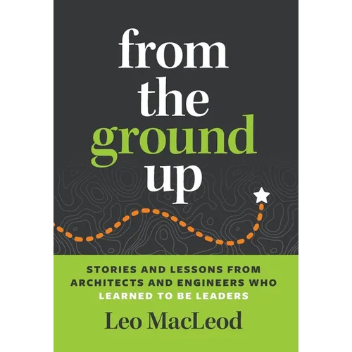 From the Ground Up: Stories and Lessons from Architects and Engineers Who Learned to Be Leaders