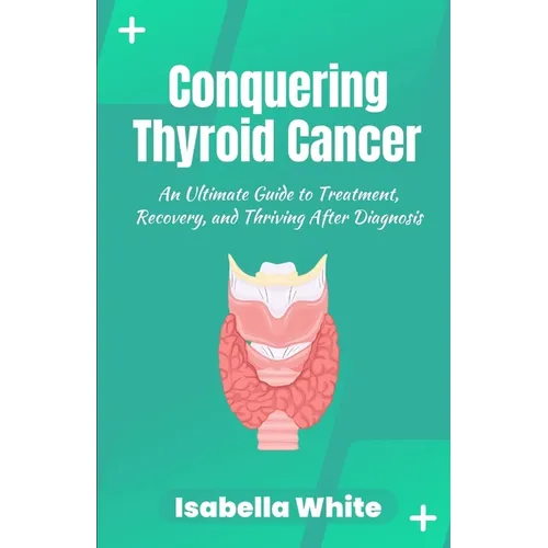 Conquering Thyroid Cancer: An Ultimate Guide to Treatment, Recovery, and Thriving After Diagnosis