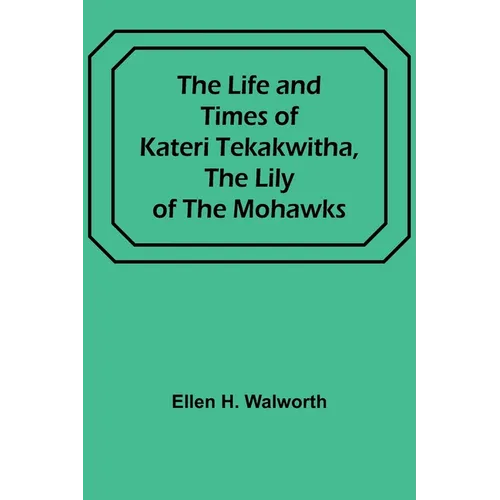 The Life and Times of Kateri Tekakwitha, the Lily of the Mohawks