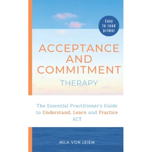 Acceptance and Commitment Therapy: The Essential Practitioner's Guide to Understand, Learn and Practice ACT