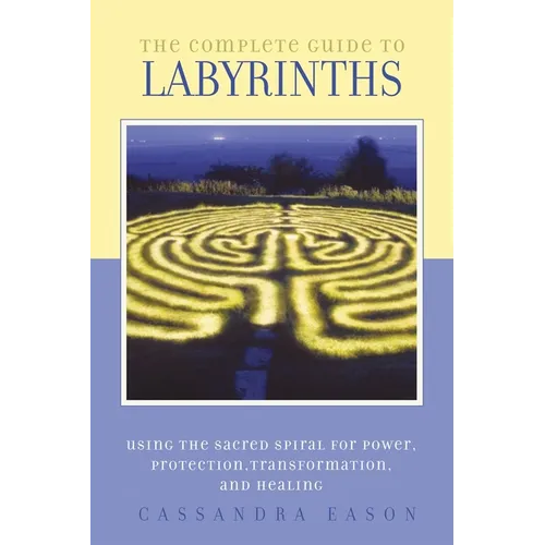 The Complete Guide to Labyrinths: Tapping the Sacred Spiral for Power, Protection, Transformation, and Healing