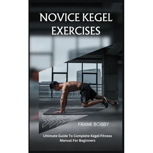 Novice Kegel Exercises: Ultimate Guide To Complete Kegel Fitness Manual For Beginners