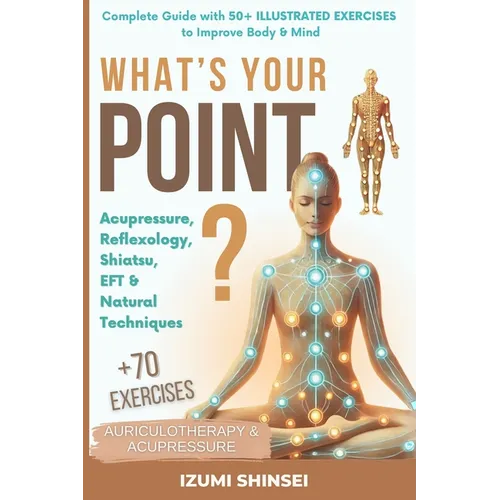 What's Your POINT?: Acupressure, Reflexology, Shiatsu, EFT and Natural Techniques - Complete Guide with 50+ Illustrated Exercises to Improve Body & Mi