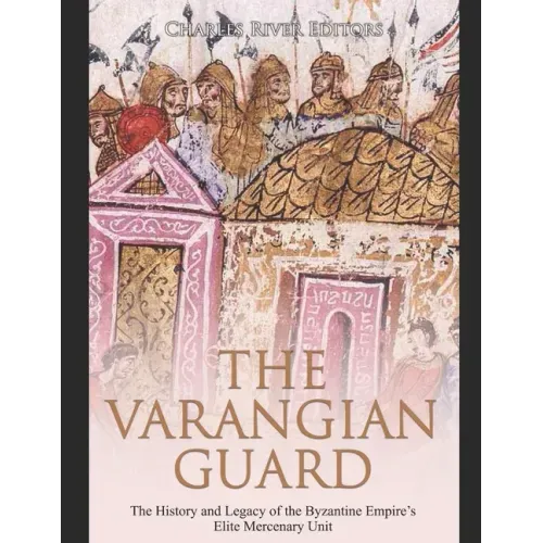 The Varangian Guard: The History and Legacy of the Byzantine Empire's Elite Mercenary Unit