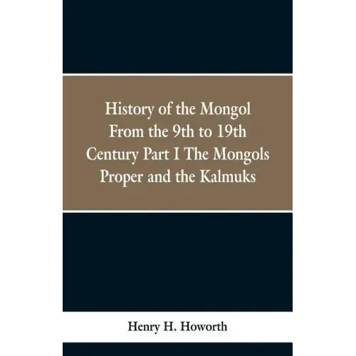 History of the Mongols from the 9th to the 19th Century: Part 1 the Mongols Proper and the Kalmyks