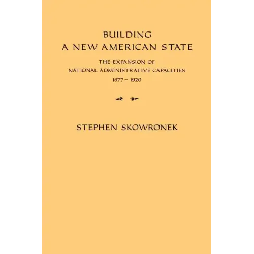 Building a New American State: The Expansion of National Administrative Capacities, 1877 1920