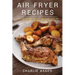 Air Fryer Recipes: Cook, Grill and Bake your Everyday Healthy Foods and Snacks with this Quick and Easy Guide