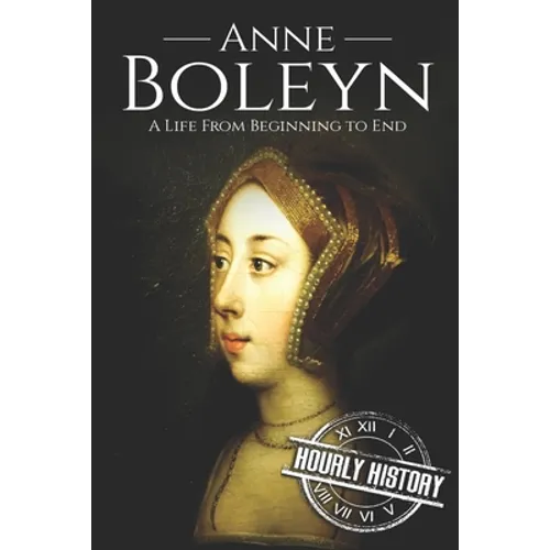 Anne Boleyn: A Life From Beginning to End