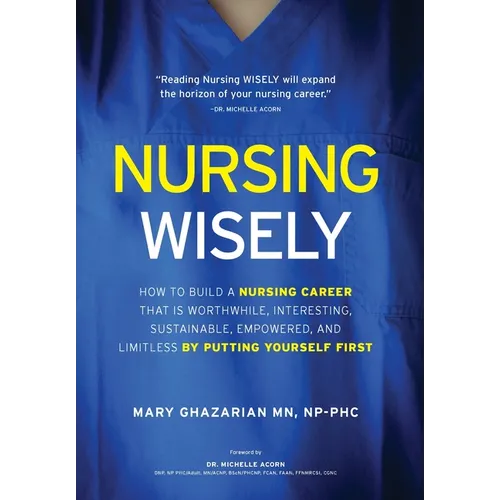 Nursing Wisely: How to Build a Nursing Career that is Worthwhile, Interesting, Sustainable, Empowered, and Limitless by Putting Yourself First