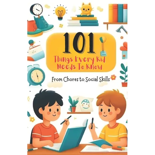 101 Things Every Kid Needs to Know from Chores to Social Skills: A Comprehensive Guide to Raising Independent and Responsible Children
