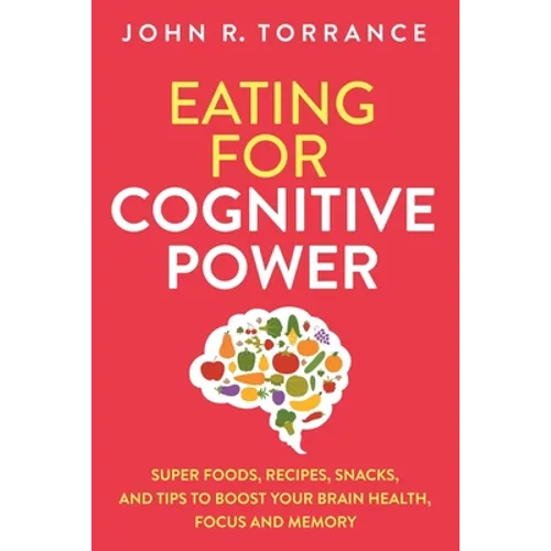 Eating for Cognitive Power: Super Foods, Recipes, Snacks, and Tips to Boost Your Brain Health, Focus and Memory