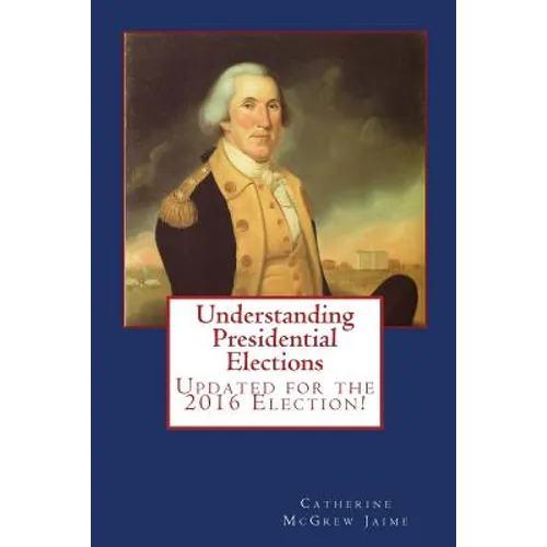 Understanding Presidential Elections: The Constitution, Caucuses, Primaries, Electoral College, and More