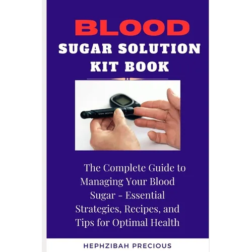 Blood Sugar Solution Kit Book: The Complete Guide to Managing Your Blood Sugar - Essential Strategies, Recipes, and Tips for Optimal Health