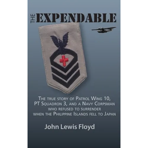 The Expendable: The True Story of Patrol Wing 10, PT Squadron 3, and a Navy Corpsman Who Refused to Surrender When the Philippine Islands Fell to Japa