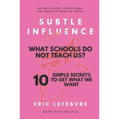 Subtle influence: What schools do not teach us?: 10 SIMPLE SECRETS TO GET WHAT WE WANT