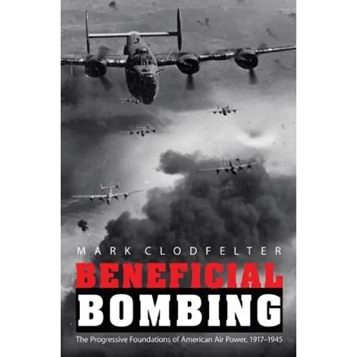 Beneficial Bombing: The Progressive Foundations of American Air Power, 1917-1945