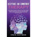 Acceptance and Commitment Therapy: The Ultimate Guide to Using ACT to Treat Stress, Anxiety, Depression, OCD, and More, Including Mindfulness Exercise