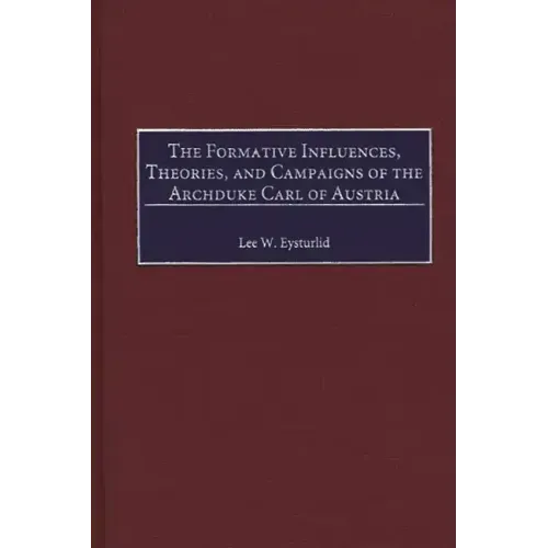 The Formative Influences, Theories, and Campaigns of the Archduke Carl of Austria