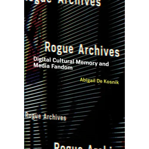 Rogue Archives: Digital Cultural Memory and Media Fandom