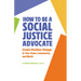 How to Be a Social Justice Advocate: Create Positive Change in Your Home, Community, and World