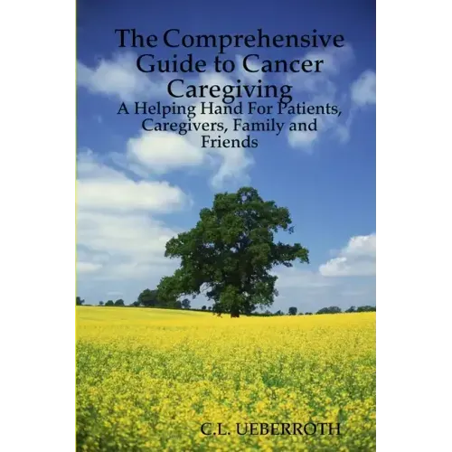 The Comprehensive Guide to Cancer Caregiving: A Helping Hand For Patients, Caregivers, Family and Friends