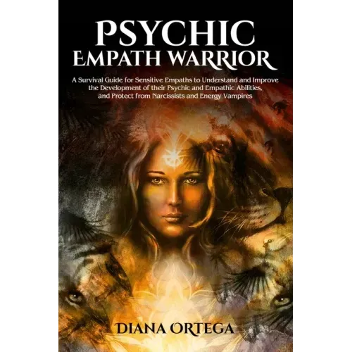 Psychic Empath Warrior: A Survival Guide for Sensitive Empaths to Understand and Improve the Development of Their Psychic and Empathetic Abili