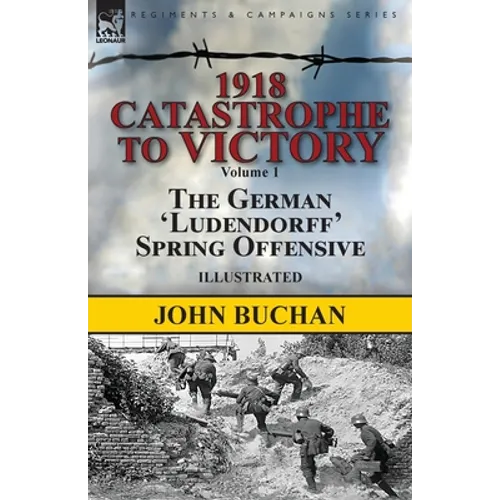 1918-Catastrophe to Victory: Volume 1-The German 'Ludendorff' Spring Offensive