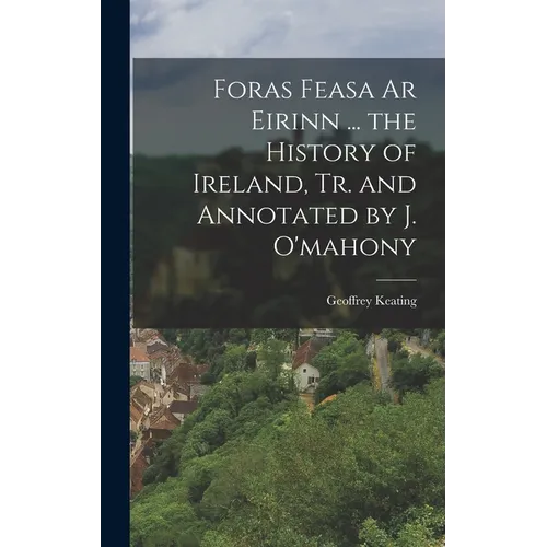 Foras Feasa Ar Eirinn ... the History of Ireland, Tr. and Annotated by J. O'mahony