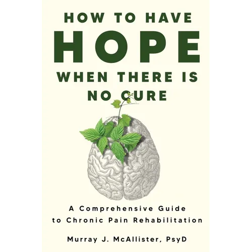 How to Have Hope When There is No Cure: A comprehensive guide to chronic pain rehabilitation