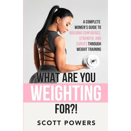 What Are You Weighting For?!: A Complete Guide to Building Confidence, Strength, and Curves Through Weight Training