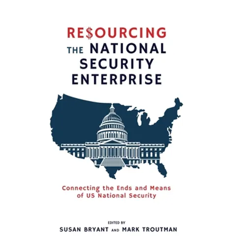 Resourcing the National Security Enterprise: Connecting the Ends and Means of US National Security
